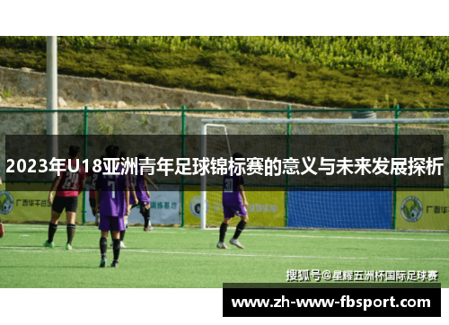 2023年U18亚洲青年足球锦标赛的意义与未来发展探析 2023年U18亚洲青年足球锦标赛的意义与未来发展探析