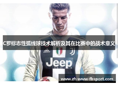 C罗标志性弧线球技术解析及其在比赛中的战术意义 C罗标志性弧线球技术解析及其在比赛中的战术意义