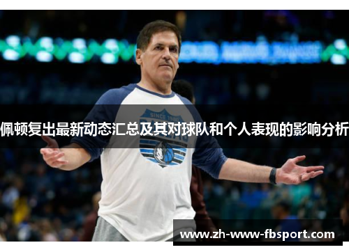 佩顿复出最新动态汇总及其对球队和个人表现的影响分析 佩顿复出最新动态汇总及其对球队和个人表现的影响分析