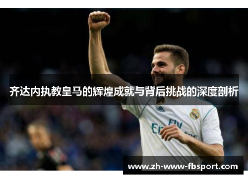 齐达内执教皇马的辉煌成就与背后挑战的深度剖析 齐达内执教皇马的辉煌成就与背后挑战的深度剖析
