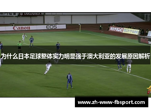 为什么日本足球整体实力明显强于澳大利亚的发展原因解析 为什么日本足球整体实力明显强于澳大利亚的发展原因解析