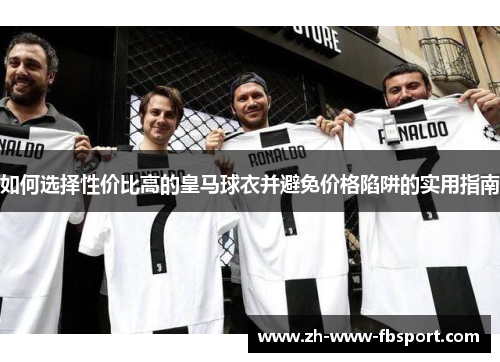 如何选择性价比高的皇马球衣并避免价格陷阱的实用指南 如何选择性价比高的皇马球衣并避免价格陷阱的实用指南