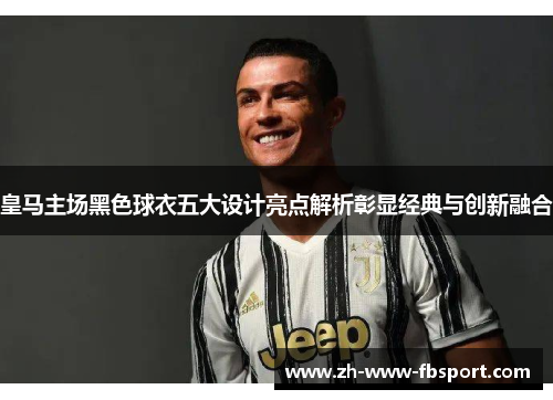 皇马主场黑色球衣五大设计亮点解析彰显经典与创新融合 皇马主场黑色球衣五大设计亮点解析彰显经典与创新融合
