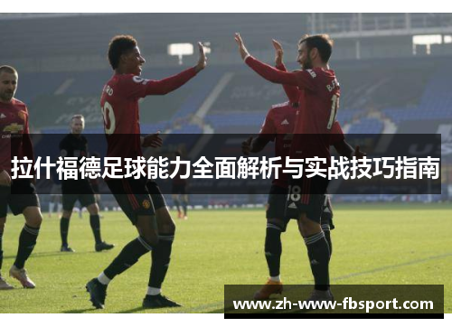 拉什福德足球能力全面解析与实战技巧指南 拉什福德足球能力全面解析与实战技巧指南