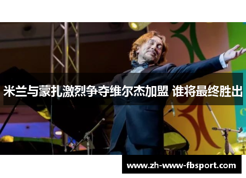 米兰与蒙扎激烈争夺维尔杰加盟 谁将最终胜出 米兰与蒙扎激烈争夺维尔杰加盟 谁将最终胜出