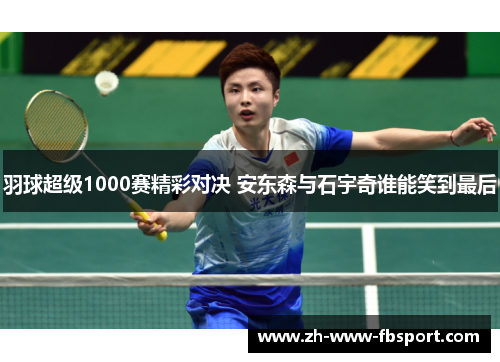 羽球超级1000赛精彩对决 安东森与石宇奇谁能笑到最后