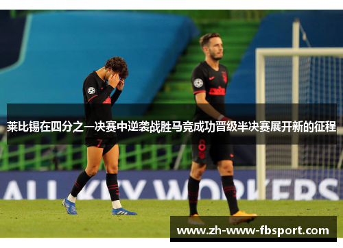 莱比锡在四分之一决赛中逆袭战胜马竞成功晋级半决赛展开新的征程 莱比锡在四分之一决赛中逆袭战胜马竞成功晋级半决赛展开新的征程