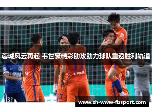 蓉城风云再起 韦世豪精彩助攻助力球队重返胜利轨道 蓉城风云再起 韦世豪精彩助攻助力球队重返胜利轨道