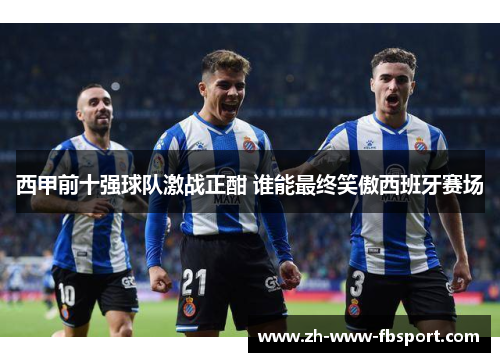 西甲前十强球队激战正酣 谁能最终笑傲西班牙赛场 西甲前十强球队激战正酣 谁能最终笑傲西班牙赛场
