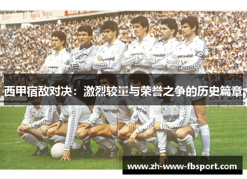 西甲宿敌对决:激烈较量与荣誉之争的历史篇章 西甲宿敌对决:激烈较量与荣誉之争的历史篇章