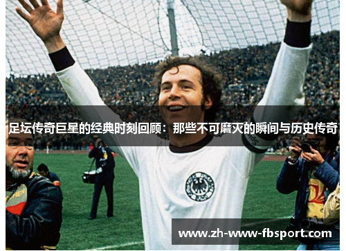足坛传奇巨星的经典时刻回顾:那些不可磨灭的瞬间与历史传奇 足坛传奇巨星的经典时刻回顾:那些不可磨灭的瞬间与历史传奇