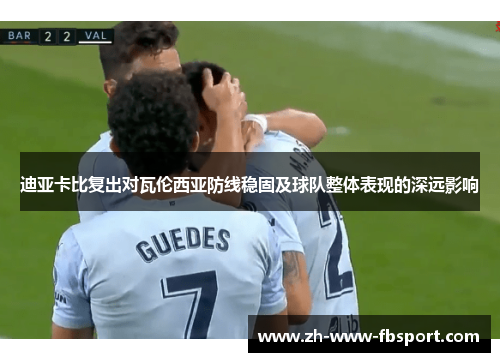 迪亚卡比复出对瓦伦西亚防线稳固及球队整体表现的深远影响 迪亚卡比复出对瓦伦西亚防线稳固及球队整体表现的深远影响