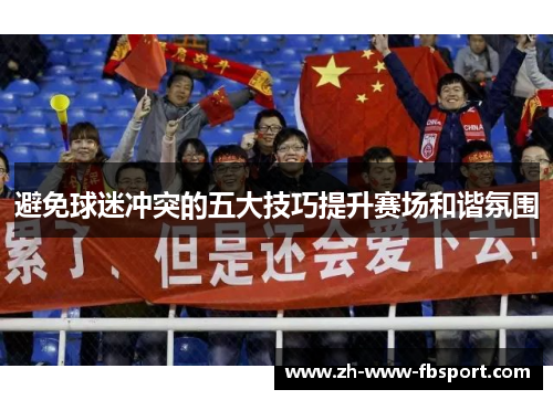 避免球迷冲突的五大技巧提升赛场和谐氛围 避免球迷冲突的五大技巧提升赛场和谐氛围