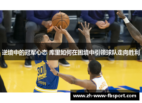逆境中的冠军心态 库里如何在困境中引领球队走向胜利 逆境中的冠军心态 库里如何在困境中引领球队走向胜利
