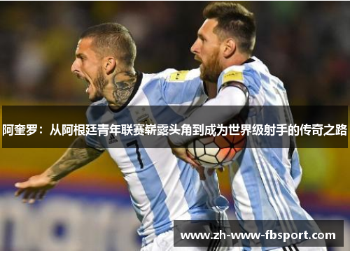 阿奎罗：从阿根廷青年联赛崭露头角到成为世界级射手的传奇之路