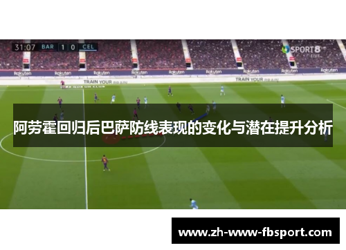 阿劳霍回归后巴萨防线表现的变化与潜在提升分析 阿劳霍回归后巴萨防线表现的变化与潜在提升分析