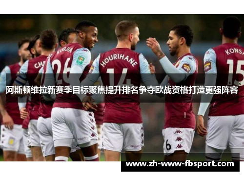 阿斯顿维拉新赛季目标聚焦提升排名争夺欧战资格打造更强阵容 阿斯顿维拉新赛季目标聚焦提升排名争夺欧战资格打造更强阵容