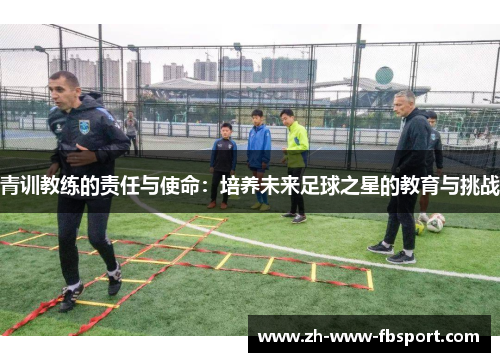 青训教练的责任与使命：培养未来足球之星的教育与挑战