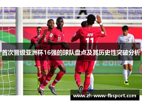首次晋级亚洲杯16强的球队盘点及其历史性突破分析 首次晋级亚洲杯16强的球队盘点及其历史性突破分析