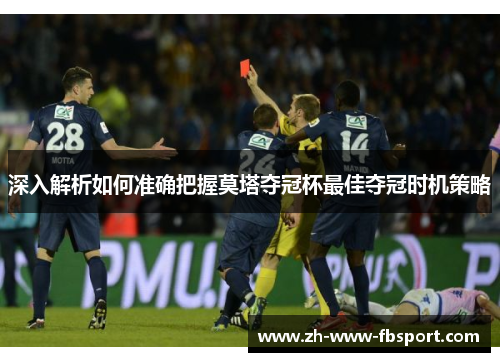 深入解析如何准确把握莫塔夺冠杯最佳夺冠时机策略 深入解析如何准确把握莫塔夺冠杯最佳夺冠时机策略