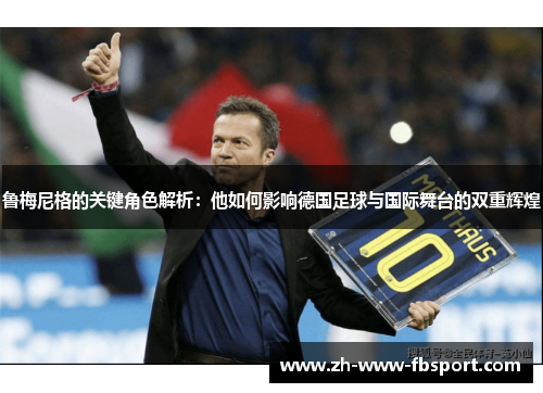 鲁梅尼格的关键角色解析:他如何影响德国足球与国际舞台的双重辉煌 鲁梅尼格的关键角色解析:他如何影响德国足球与国际舞台的双重辉煌