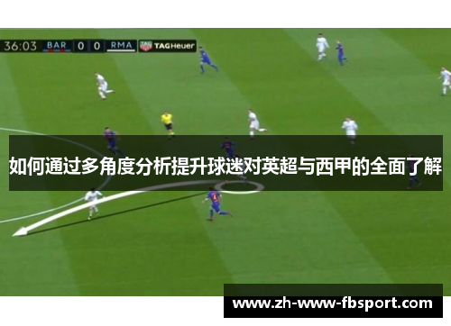 如何通过多角度分析提升球迷对英超与西甲的全面了解 如何通过多角度分析提升球迷对英超与西甲的全面了解
