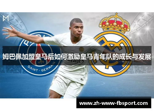 姆巴佩加盟皇马后如何激励皇马青年队的成长与发展 姆巴佩加盟皇马后如何激励皇马青年队的成长与发展