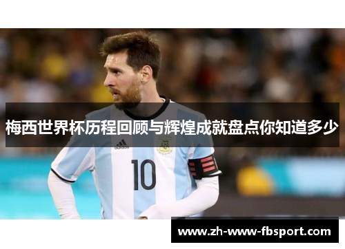 梅西世界杯历程回顾与辉煌成就盘点你知道多少 梅西世界杯历程回顾与辉煌成就盘点你知道多少