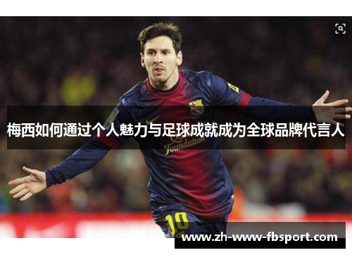 梅西如何通过个人魅力与足球成就成为全球品牌代言人 梅西如何通过个人魅力与足球成就成为全球品牌代言人