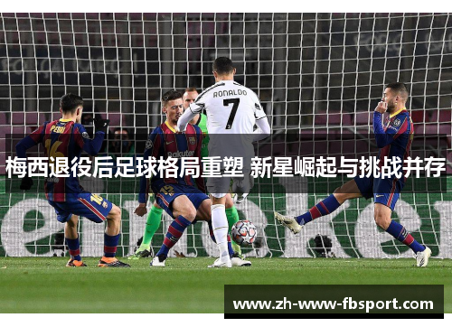 梅西退役后足球格局重塑 新星崛起与挑战并存 梅西退役后足球格局重塑 新星崛起与挑战并存