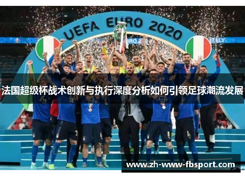 法国超级杯战术创新与执行深度分析如何引领足球潮流发展 法国超级杯战术创新与执行深度分析如何引领足球潮流发展