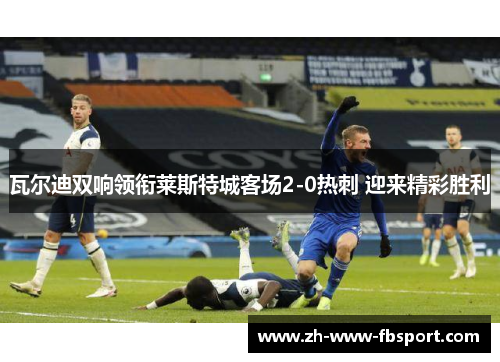 瓦尔迪双响领衔莱斯特城客场2-0热刺 迎来精彩胜利 瓦尔迪双响领衔莱斯特城客场2-0热刺 迎来精彩胜利