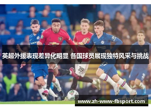 英超外援表现差异化明显 各国球员展现独特风采与挑战 英超外援表现差异化明显 各国球员展现独特风采与挑战