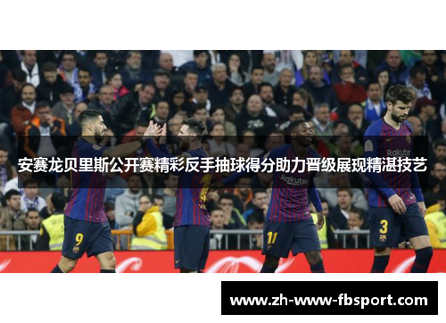 安赛龙贝里斯公开赛精彩反手抽球得分助力晋级展现精湛技艺