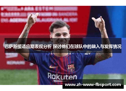巴萨新援适应期表现分析 探讨他们在球队中的融入与发挥情况