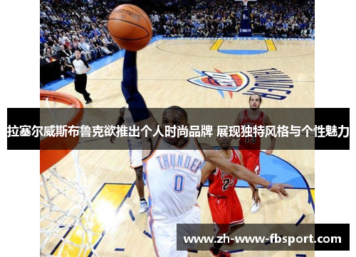 拉塞尔威斯布鲁克欲推出个人时尚品牌 展现独特风格与个性魅力