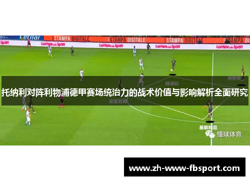 托纳利对阵利物浦德甲赛场统治力的战术价值与影响解析全面研究 托纳利对阵利物浦德甲赛场统治力的战术价值与影响解析全面研究