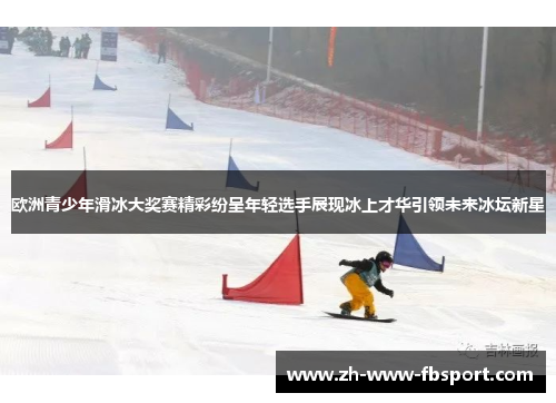 欧洲青少年滑冰大奖赛精彩纷呈年轻选手展现冰上才华引领未来冰坛新星