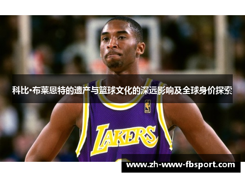 科比·布莱恩特的遗产与篮球文化的深远影响及全球身价探索