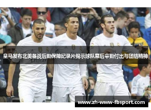 皇马发布北美备战后勤保障纪录片揭示球队幕后辛勤付出与团结精神