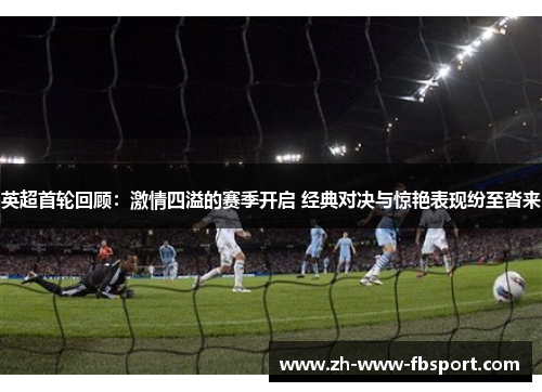 英超首轮回顾：激情四溢的赛季开启 经典对决与惊艳表现纷至沓来