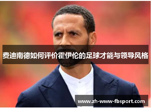 费迪南德如何评价霍伊伦的足球才能与领导风格 费迪南德如何评价霍伊伦的足球才能与领导风格