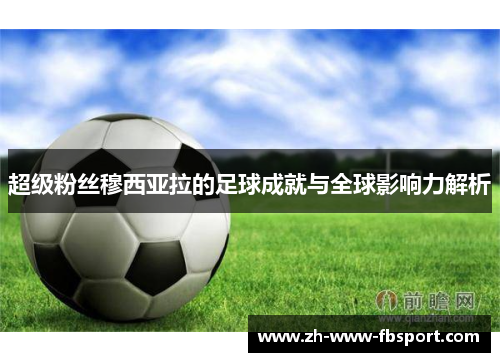 超级粉丝穆西亚拉的足球成就与全球影响力解析 超级粉丝穆西亚拉的足球成就与全球影响力解析