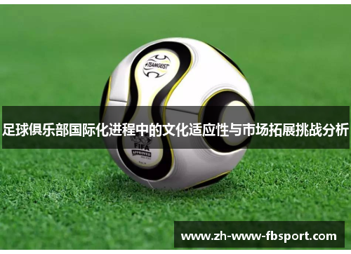 足球俱乐部国际化进程中的文化适应性与市场拓展挑战分析 足球俱乐部国际化进程中的文化适应性与市场拓展挑战分析