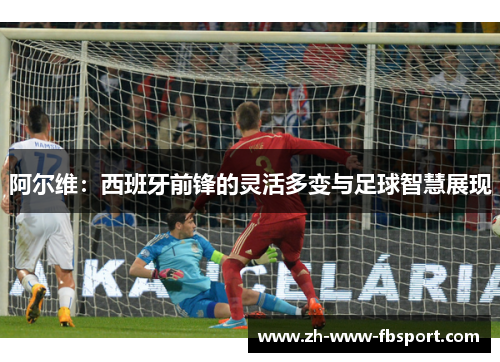阿尔维:西班牙前锋的灵活多变与足球智慧展现 阿尔维:西班牙前锋的灵活多变与足球智慧展现