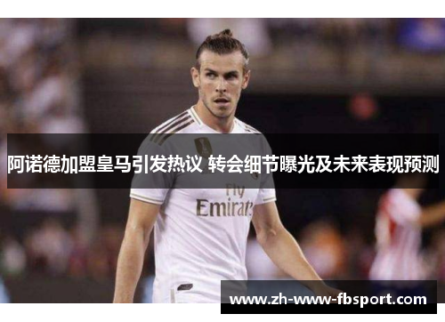 阿诺德加盟皇马引发热议 转会细节曝光及未来表现预测 阿诺德加盟皇马引发热议 转会细节曝光及未来表现预测