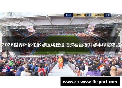 2026世界杯多伦多赛区将建设临时看台提升赛事观赏体验